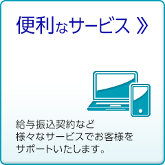 便利なサービス 給与振込契約など様々なサービスでお客様をサポートいたします。