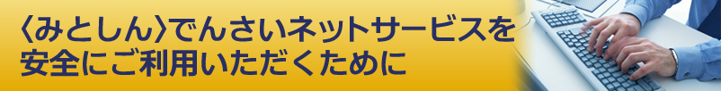 みとしんでんさいネットサービスを安全にご利用いただくために