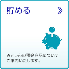 貯める みとしんの預金商品についてご案内いたします。