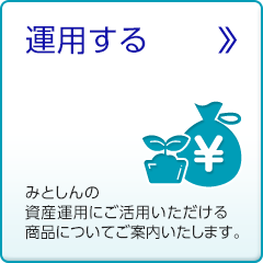 運用する みとしんの資産運用にご活用いただける商品についてご案内いたします。